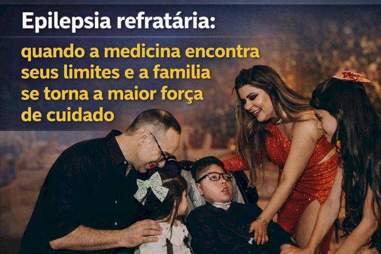 Epilepsia refratária: quando a medicina encontra seus limites e a família se torna a maior força de cuidado